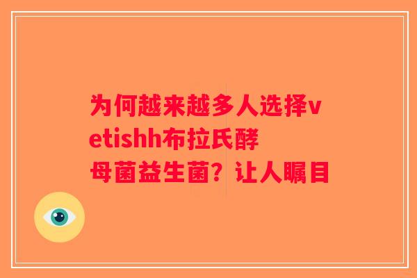 为何越来越多人选择vetishh布拉氏酵母菌益生菌？让人瞩目