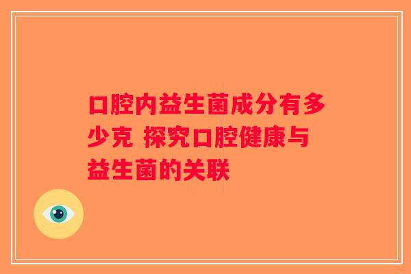 口腔内益生菌成分有多少克 探究口腔健康与益生菌的关联