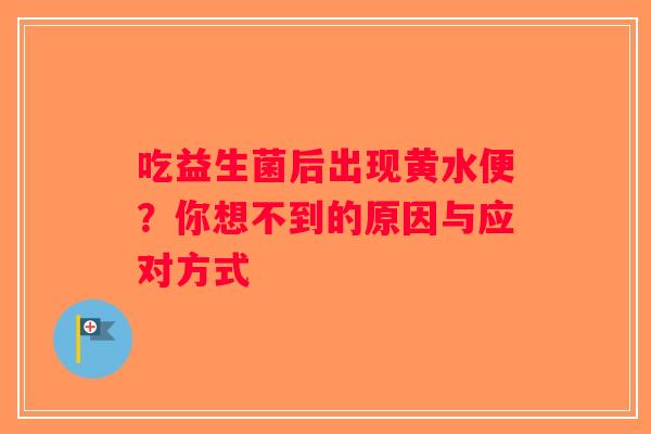 吃益生菌后出现黄水便？你想不到的原因与应对方式