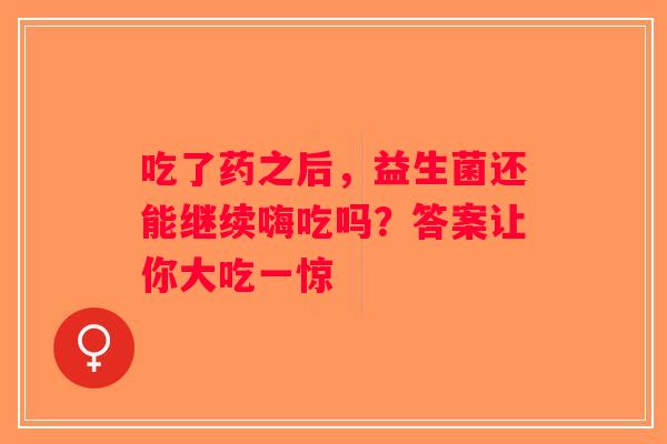 吃了药之后，益生菌还能继续嗨吃吗？答案让你大吃一惊