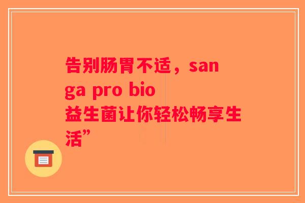 告别肠胃不适，sanga pro bio益生菌让你轻松畅享生活”