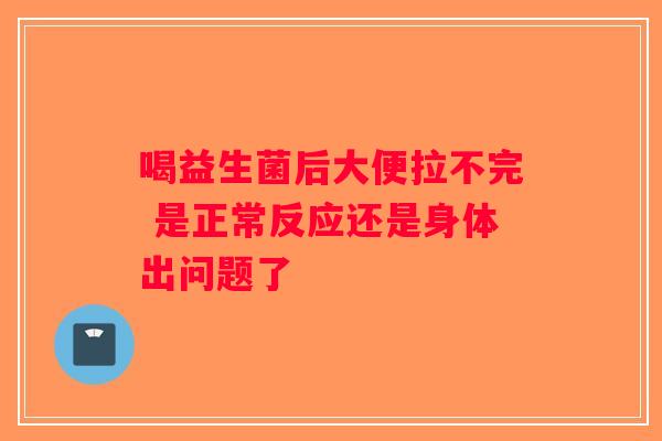 喝益生菌后大便拉不完 是正常反应还是身体出问题了