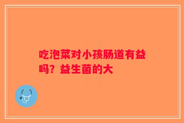 吃泡菜对小孩肠道有益吗？益生菌的大