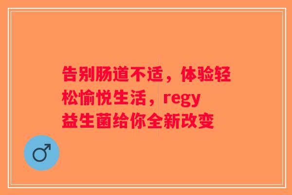 告别肠道不适，体验轻松愉悦生活，regy益生菌给你全新改变