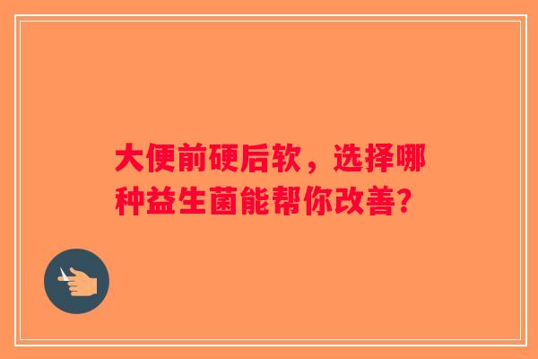 大便前硬后软，选择哪种益生菌能帮你改善？