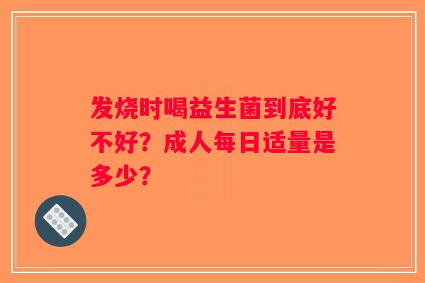 发烧时喝益生菌到底好不好？成人每日适量是多少？