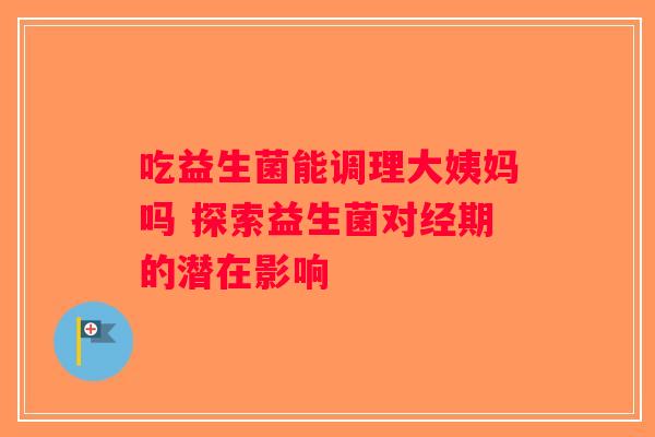 吃益生菌能调理大姨妈吗 探索益生菌对经期的潜在影响