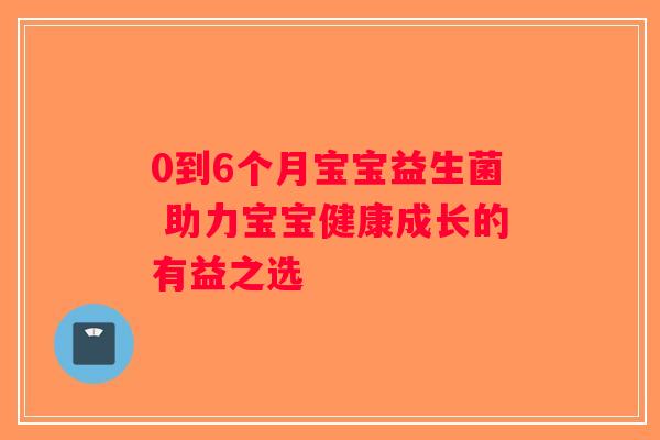 0到6个月宝宝益生菌 助力宝宝健康成长的有益之选
