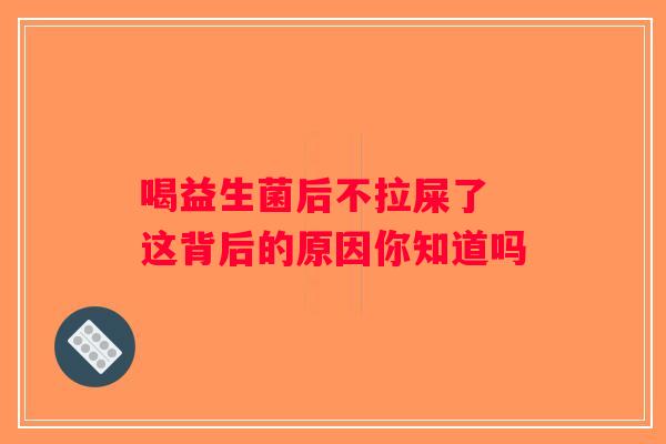 喝益生菌后不拉屎了 这背后的原因你知道吗
