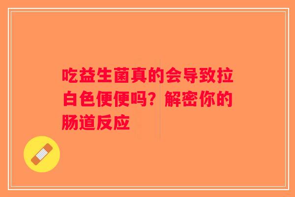吃益生菌真的会导致拉白色便便吗？解密你的肠道反应