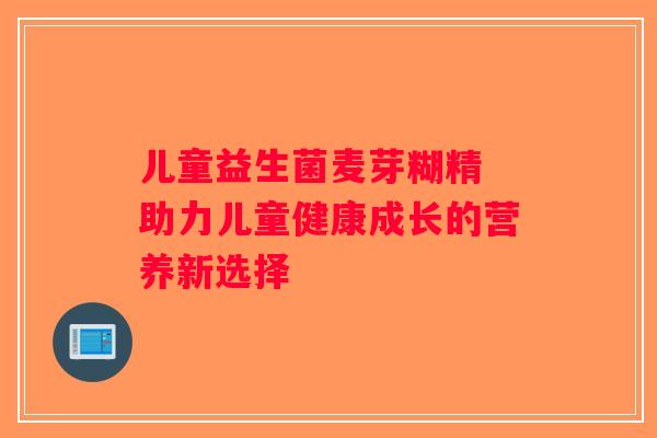儿童益生菌麦芽糊精 助力儿童健康成长的营养新选择