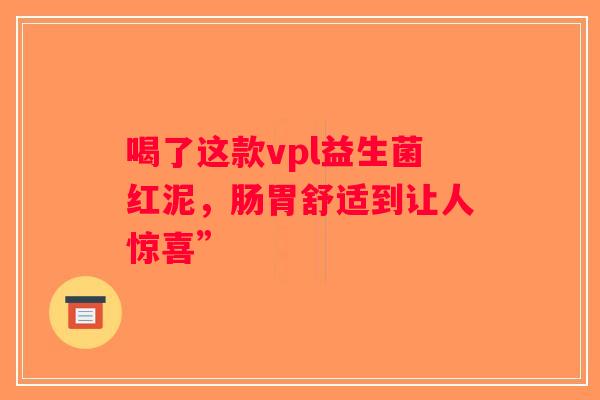 喝了这款vpl益生菌红泥，肠胃舒适到让人惊喜”