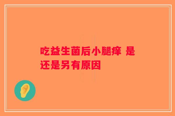 吃益生菌后小腿痒 是还是另有原因
