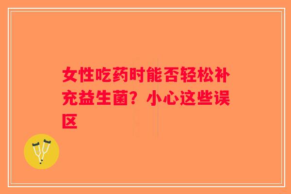 女性吃药时能否轻松补充益生菌？小心这些误区