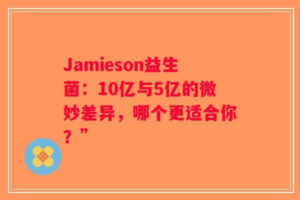 Jamieson益生菌：10亿与5亿的微妙差异，哪个更适合你？”