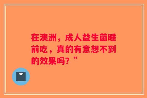 在澳洲，成人益生菌睡前吃，真的有意想不到的效果吗？”