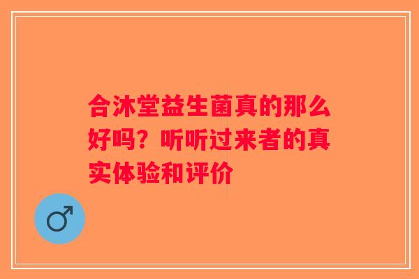 合沐堂益生菌真的那么好吗？听听过来者的真实体验和评价