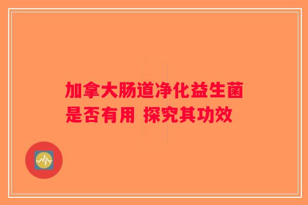 加拿大肠道净化益生菌是否有用 探究其功效