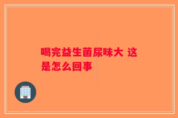 喝完益生菌尿味大 这是怎么回事
