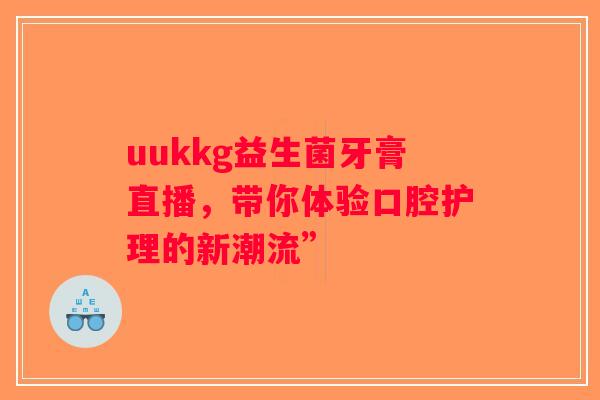 uukkg益生菌牙膏直播，带你体验口腔护理的新潮流”