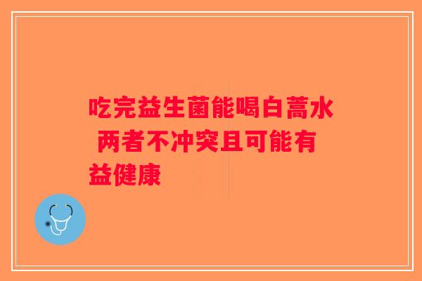 吃完益生菌能喝白蒿水 两者不冲突且可能有益健康