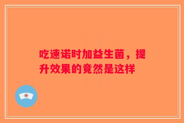 吃速诺时加益生菌，提升效果的竟然是这样