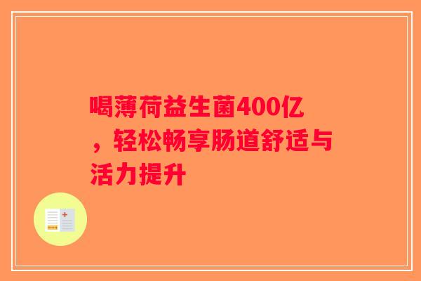 喝薄荷益生菌400亿，轻松畅享肠道舒适与活力提升