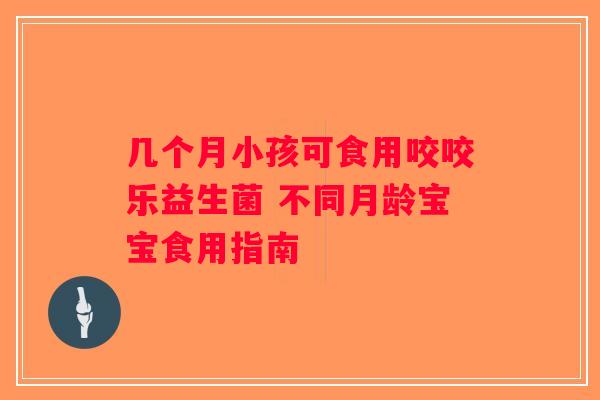 几个月小孩可食用咬咬乐益生菌 不同月龄宝宝食用指南