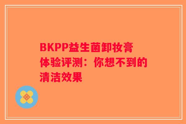 BKPP益生菌卸妆膏体验评测：你想不到的清洁效果