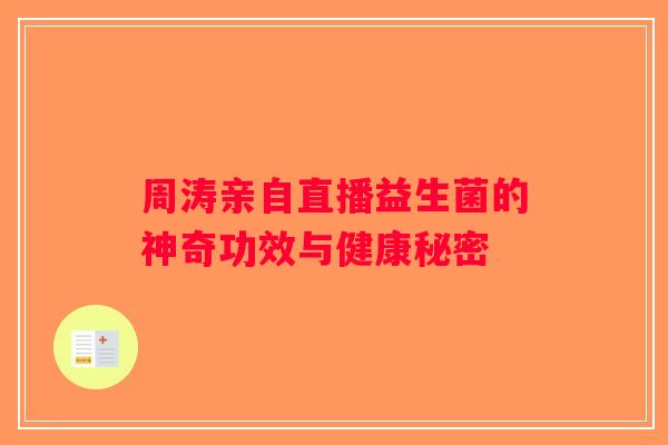 周涛亲自直播益生菌的神奇功效与健康秘密