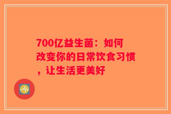 700亿益生菌：如何改变你的日常饮食习惯，让生活更美好