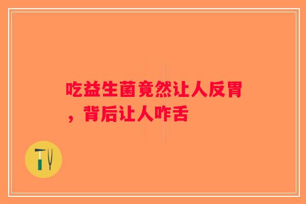 吃益生菌竟然让人反胃，背后让人咋舌