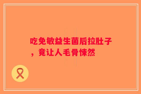 吃免敏益生菌后拉肚子，竟让人毛骨悚然