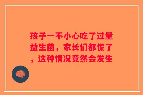 孩子一不小心吃了过量益生菌，家长们都慌了，这种情况竟然会发生