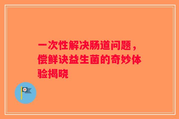 一次性解决肠道问题，偿鲜诀益生菌的奇妙体验揭晓