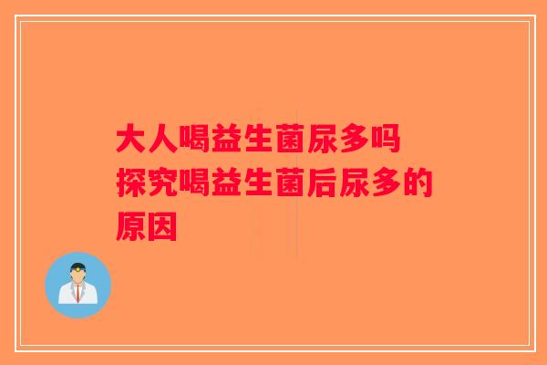 大人喝益生菌尿多吗 探究喝益生菌后尿多的原因