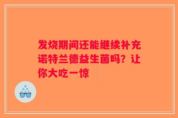 发烧期间还能继续补充诺特兰德益生菌吗？让你大吃一惊