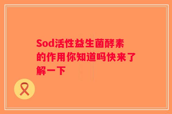 Sod活性益生菌酵素的作用你知道吗快来了解一下