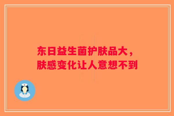 东日益生菌护肤品大，肤感变化让人意想不到