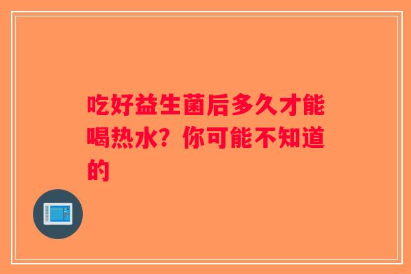 吃好益生菌后多久才能喝热水？你可能不知道的