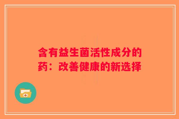 含有益生菌活性成分的药：改善健康的新选择