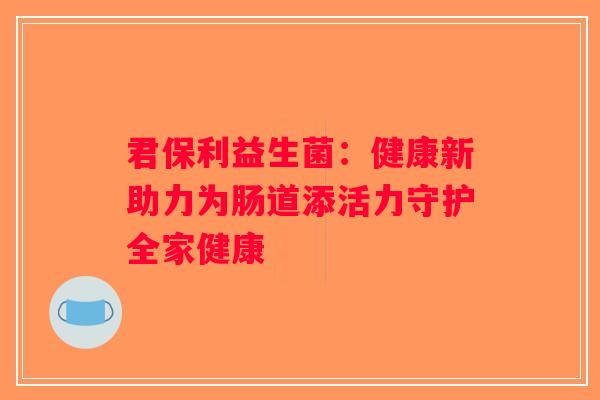 君保利益生菌：健康新助力为肠道添活力守护全家健康