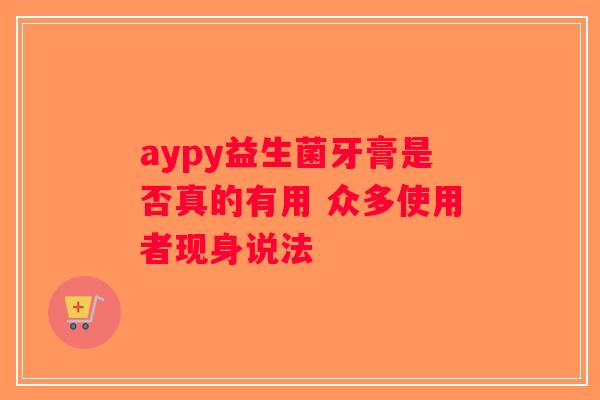 aypy益生菌牙膏是否真的有用 众多使用者现身说法