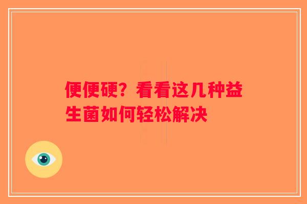便便硬？看看这几种益生菌如何轻松解决