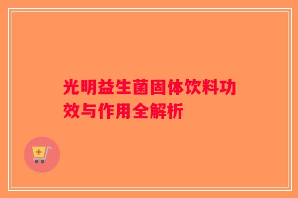 光明益生菌固体饮料功效与作用全解析