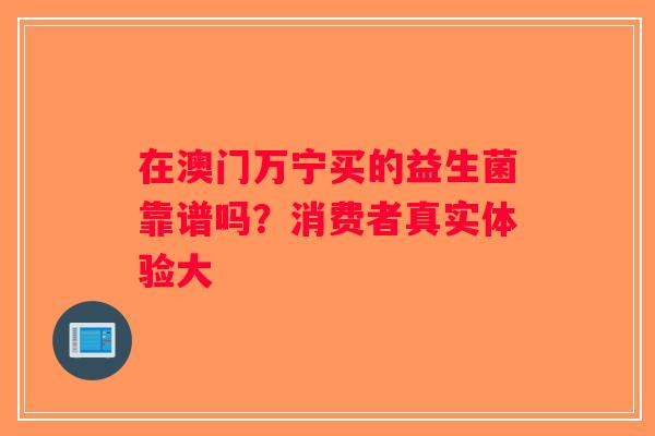 在澳门万宁买的益生菌靠谱吗？消费者真实体验大
