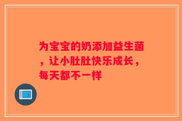 为宝宝的奶添加益生菌，让小肚肚快乐成长，每天都不一样