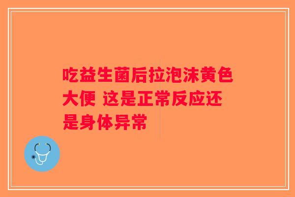 吃益生菌后拉泡沫黄色大便 这是正常反应还是身体异常