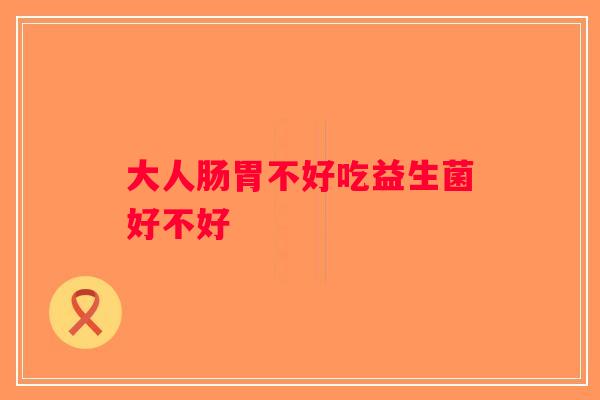 大人肠胃不好吃益生菌好不好