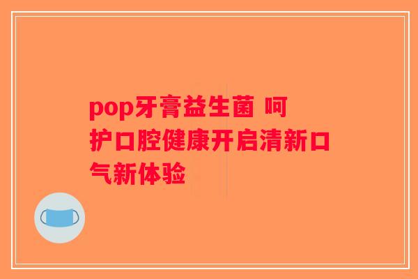 pop牙膏益生菌 呵护口腔健康开启清新口气新体验